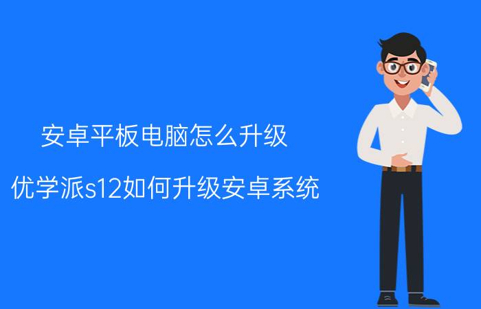 安卓平板电脑怎么升级 优学派s12如何升级安卓系统？